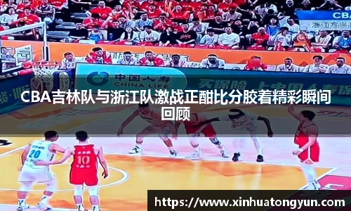 CBA吉林队与浙江队激战正酣比分胶着精彩瞬间回顾