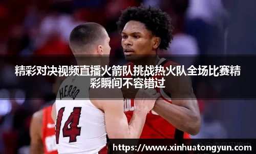 精彩对决视频直播火箭队挑战热火队全场比赛精彩瞬间不容错过