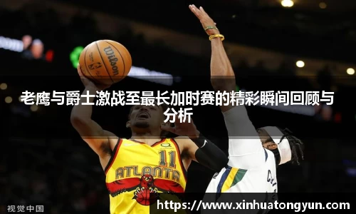 老鹰与爵士激战至最长加时赛的精彩瞬间回顾与分析