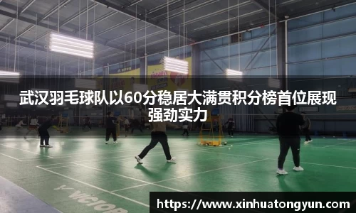 武汉羽毛球队以60分稳居大满贯积分榜首位展现强劲实力