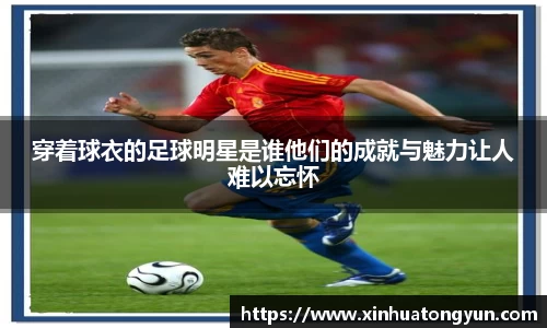 穿着球衣的足球明星是谁他们的成就与魅力让人难以忘怀
