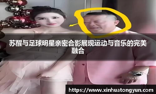 苏醒与足球明星亲密合影展现运动与音乐的完美融合
