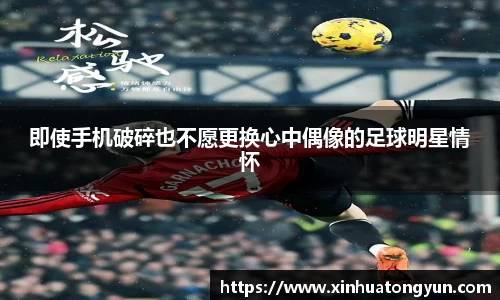 即使手机破碎也不愿更换心中偶像的足球明星情怀