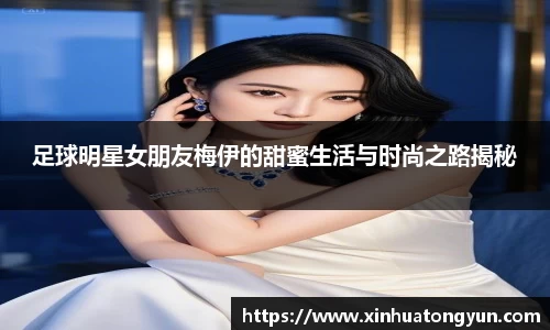 足球明星女朋友梅伊的甜蜜生活与时尚之路揭秘