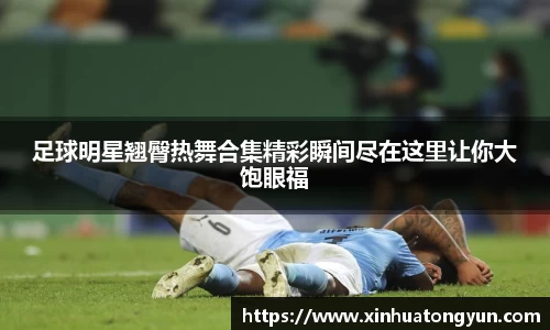 足球明星翘臀热舞合集精彩瞬间尽在这里让你大饱眼福